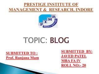 PRESTIGE INSTITUTE OF
MANAGEMENT & RESEARCH, INDORE
SUBMITTED TO :
Prof. Ranjana Mam
SUBMITTED BY:
JAVED PATEL
MBA FA IV
ROLL NO:- 20
TOPIC: BLOG
 