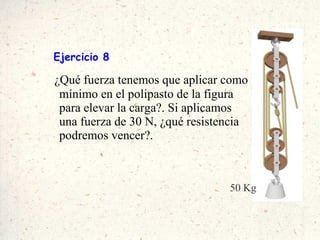 Ejercicio 8 ¿Qué fuerza tenemos que aplicar como mínimo en el polipasto de la figura para elevar la carga?. Si aplicamos una fuerza de 30 N, ¿qué resistencia podremos vencer?. 50 Kg 