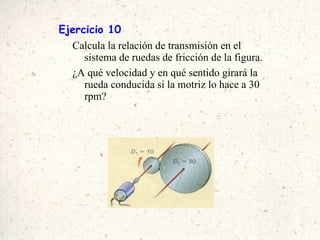 Ejercicio 10 Calcula la relación de transmisión en el sistema de ruedas de fricción de la figura. ¿A qué velocidad y en qué sentido girará la rueda conducida si la motriz lo hace a 30 rpm? 
