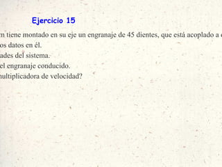Ejercicio 15 Un motor que gira a 3000 rpm tiene montado en su eje un engranaje de 45 dientes, que está acoplado a otro engranaje de 15 dientes: a)  Dibuja el mecanismo y sitúa los datos en él. b)  Calcula la relación de velocidades del sistema. c)  Calcula la velocidad de giro del engranaje conducido. d)  ¿Se trata de una reductora o multiplicadora de velocidad? 
