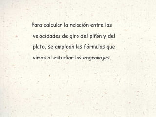 Para calcular la relación entre las velocidades de giro del piñón y del plato, se emplean las fórmulas que vimos al estudiar los engranajes. 