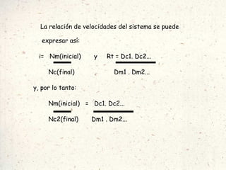 La relación de velocidades del sistema se puede expresar así: i=  Nm(inicial)  y  Rt = Dc1. Dc2... Nc(final)  Dm1 . Dm2... y, por lo tanto: Nm(inicial)  =  Dc1. Dc2... Nc2(final)  Dm1 . Dm2... 