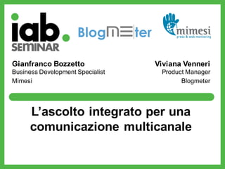 Gianfranco Bozzetto               Viviana Venneri
Business Development Specialist    Product Manager
Mimesi                                   Blogmeter




      L’ascolto integrato per una
      comunicazione multicanale
 
