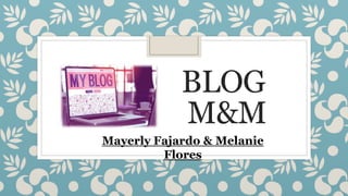 BLOG
M&M
Mayerly Fajardo & Melanie
Flores
 