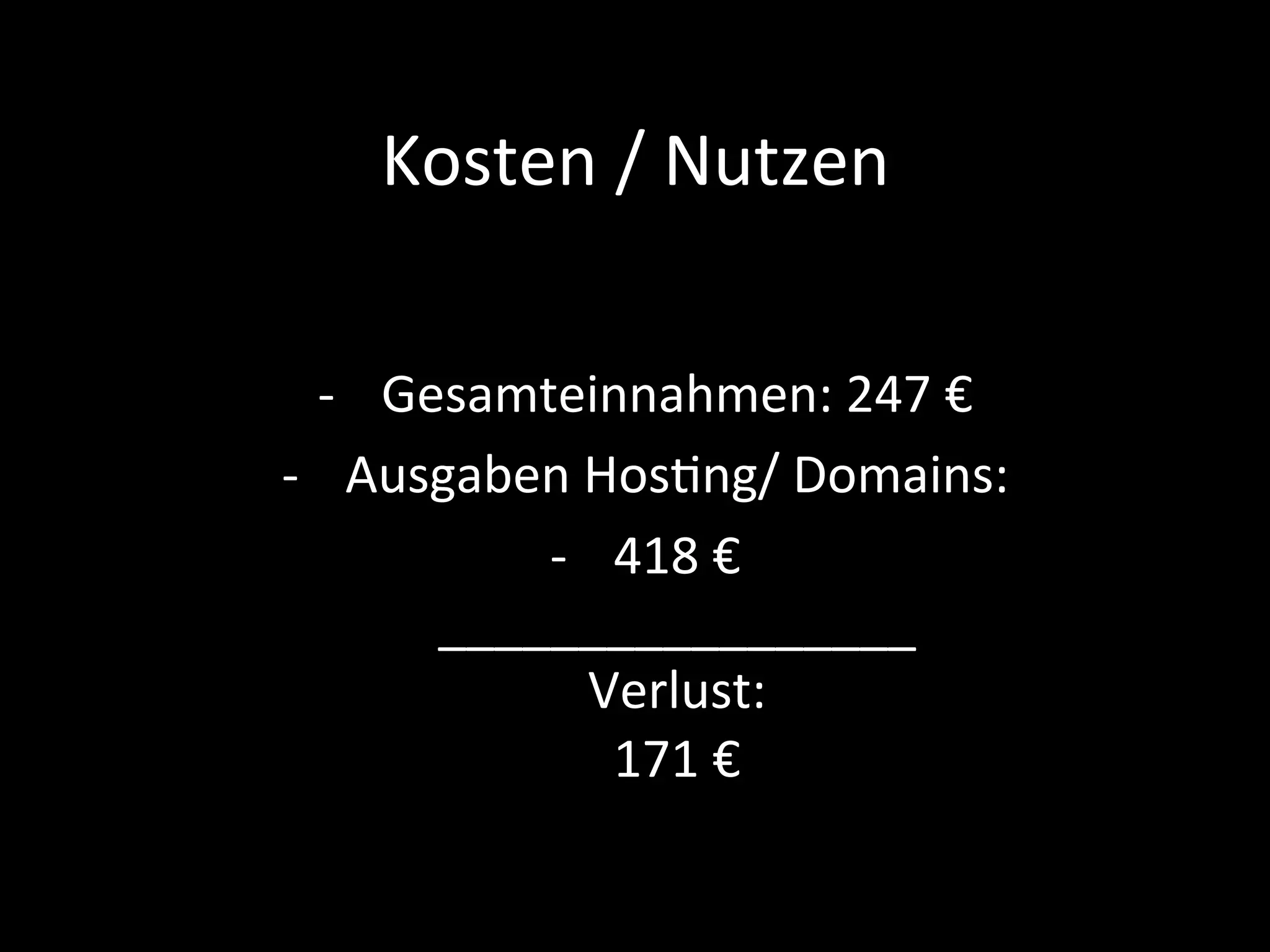 Kosten	/	Nutzen	
-  Gesamteinnahmen:	247	€	
-  Ausgaben	HosPng/	Domains:	
-  418	€	
_________________	
Verlust:	
171	€	
 