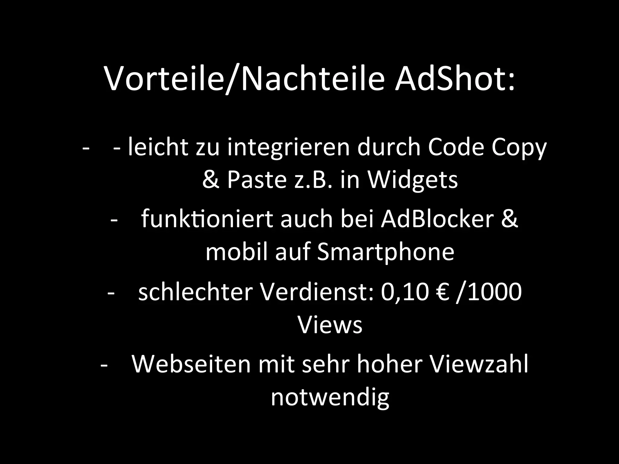 Vorteile/Nachteile	AdShot:	
-  -	leicht	zu	integrieren	durch	Code	Copy	
&	Paste	z.B.	in	Widgets	
-  funkPoniert	auch	bei	AdBlocker	&	
mobil	auf	Smartphone	
-  schlechter	Verdienst:	0,10	€	/1000	
Views	
-  Webseiten	mit	sehr	hoher	Viewzahl	
notwendig	
 