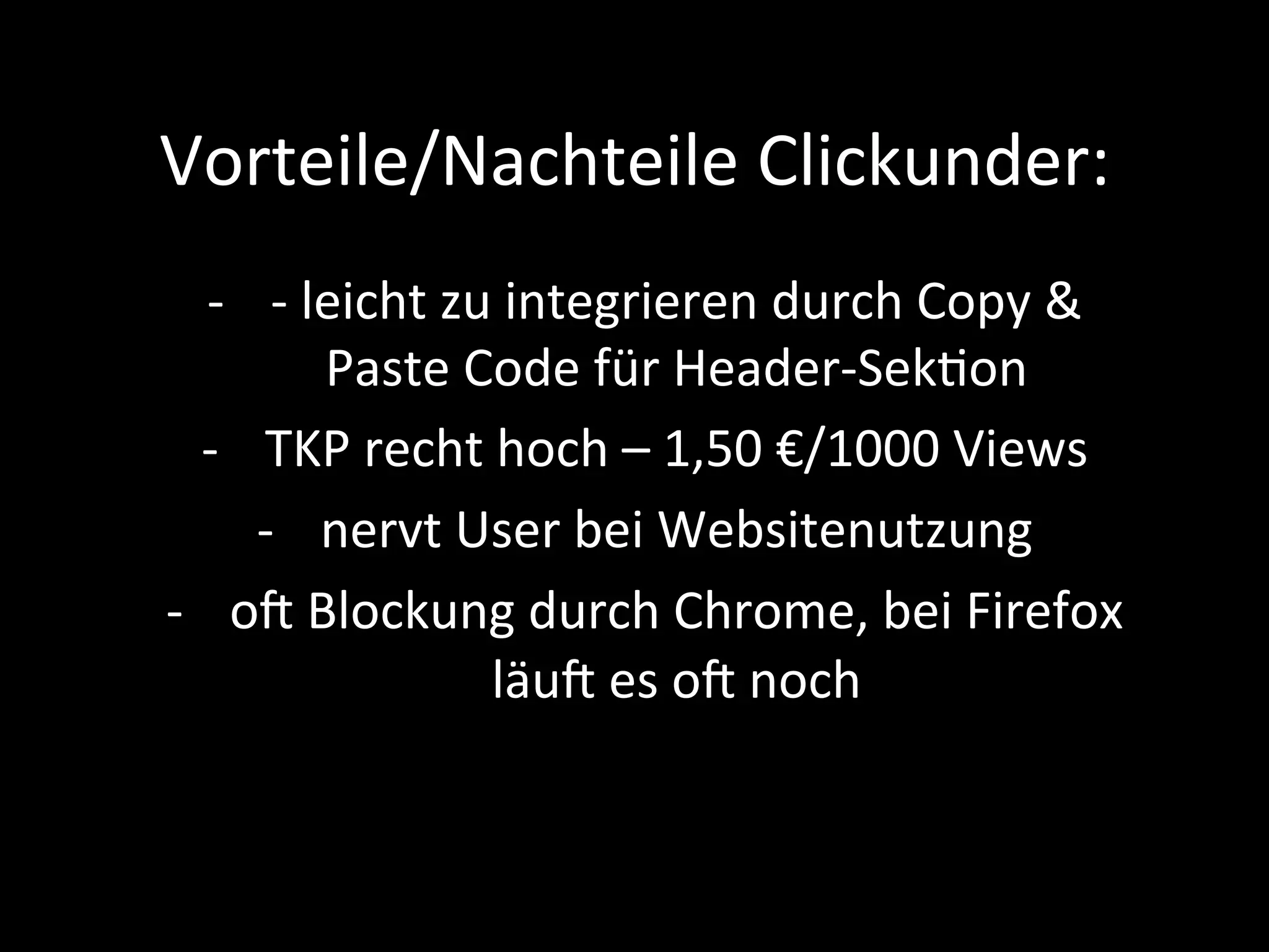 Vorteile/Nachteile	Clickunder:	
-  -	leicht	zu	integrieren	durch	Copy	&	
Paste	Code	für	Header-SekPon	
-  TKP	recht	hoch	–	1,50	€/1000	Views	
-  nervt	User	bei	Websitenutzung	
-  om	Blockung	durch	Chrome,	bei	Firefox	
läum	es	om	noch	
 