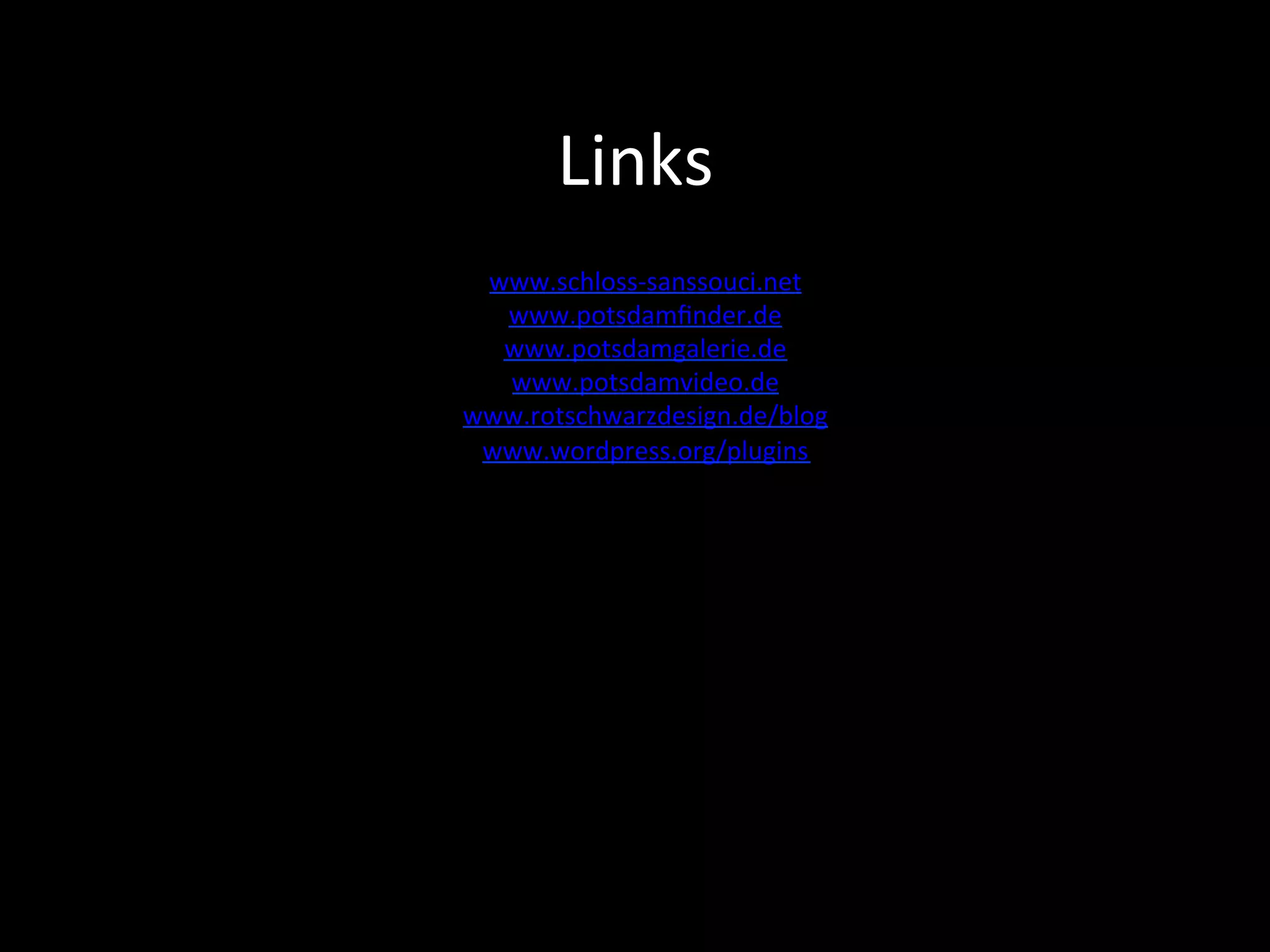 Links	
www.schloss-sanssouci.net	
www.potsdamﬁnder.de	
www.potsdamgalerie.de	
www.potsdamvideo.de	
www.rotschwarzdesign.de/blog	
www.wordpress.org/plugins	
	
	
	
	
	
	
	
 