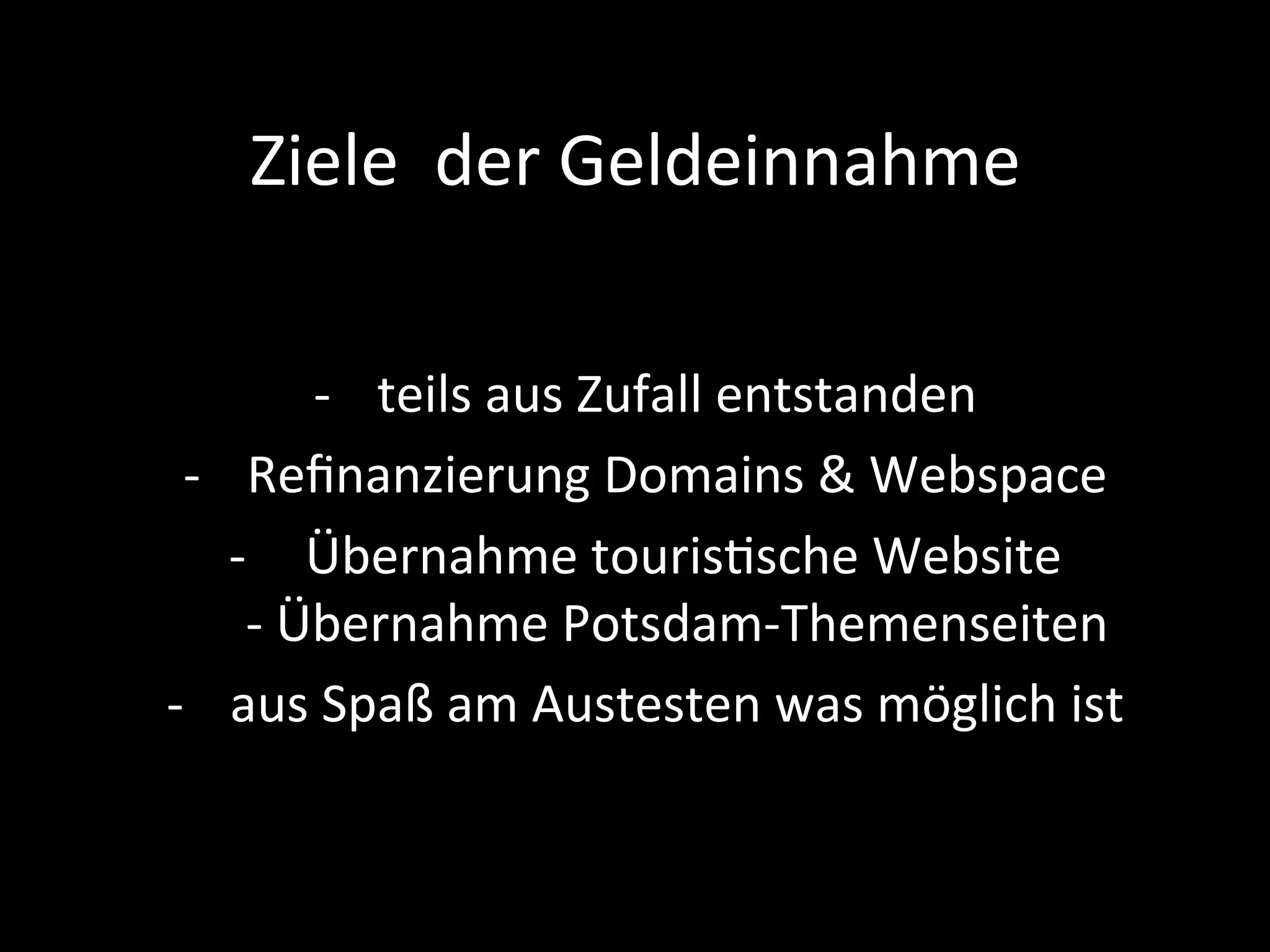 Ziele		der	Geldeinnahme	
-  teils	aus	Zufall	entstanden		
-  Reﬁnanzierung	Domains	&	Webspace	
-  	Übernahme	tourisPsche	Website	
-	Übernahme	Potsdam-Themenseiten	
-  aus	Spaß	am	Austesten	was	möglich	ist	
 