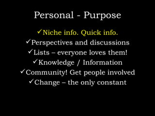 Personal - Purpose Niche info. Quick info. Perspectives and discussions Lists – everyone loves them! Knowledge / Information Community! Get people involved Change – the only constant 