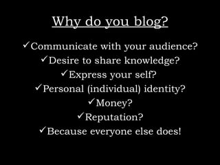 Why do you blog? Communicate with your audience? Desire to share knowledge? Express your self?  Personal (individual) identity? Money? Reputation? Because everyone else does! 