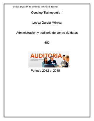 Unidad 1 Gestión del centro de cómputo o de datos
Conalep Tlalnepantla 1
López García Mónica
Administración y auditoria de centro de datos
602
Periodo 2012 al 2015
 