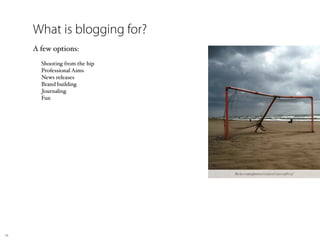 What is blogging for?
     A few options:
     
         Shooting from the hip
         Professional Aims
         News releases
         Brand building
         Journaling
         Fun




                                 ﬂickr.com/photos/corscri/1320198723/




16
 