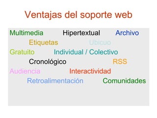 Ventajas del soporte web Multimedia  Hipertextual   Archivo Etiquetas   Ubicuo Gratuito  Individual / Colectivo Cronológico   RSS Audiencia   Interactividad Retroalimentación  Comunidades 