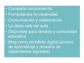Comparte conocimiento Fomentamos la creatividad Comunicación y colaboración La clase sale del aula Disponible para familias y comunidad educativa Blog como portafolio digital (archivo de aprendizaje y muestra de capacidades logradas) 
