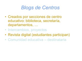 Blogs de Centros   Creados por secciones de centro educativo: biblioteca, secretaría, departamentos, … Intercambios, proyectos Revista digital (estudiantes participan) Comunidad educativa – destinataria 