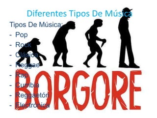 Diferentes Tipos De Música
Tipos De Música:
- Pop
- Rock
- Clásica
- Reggae
- Rap
- Cumbia
- Reggaetón
- Electrónica
 