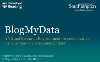BlogMyData A Virtual Research Environment for collaborative visualization of environmental data Andrew Milsted | a.j.milsted@soton.ac.uk 14 September 2010 – AHM2010 