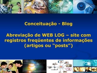 Conceituação - Blog Abreviação de WEB LOG – site com registros freqüentes de informações (artigos ou “posts”)