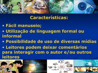 Leitores podem deixar comentários para interagir com o autor e/ou outros leitores Utilização de linguagem formal ou informal Características: Possibilidade de uso de diversas mídias Fácil manuseio;