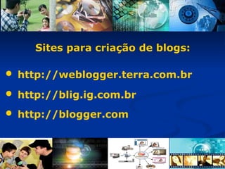 Sites para criação de blogs: http://weblogger.terra.com.br http://blig.ig.com.br http://blogger.com