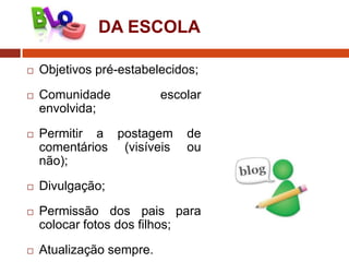 DA ESCOLA


Objetivos pré-estabelecidos;



Comunidade
envolvida;



Permitir a postagem
comentários (visíveis
não);



Divulgação;



Permissão dos pais para
colocar fotos dos filhos;



Atualização sempre.

escolar
de
ou

 