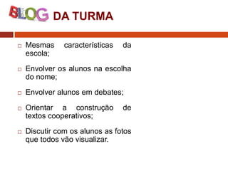 DA TURMA


Mesmas
escola;

características

da



Envolver os alunos na escolha
do nome;



Envolver alunos em debates;



Orientar a construção
textos cooperativos;



Discutir com os alunos as fotos
que todos vão visualizar.

de

 