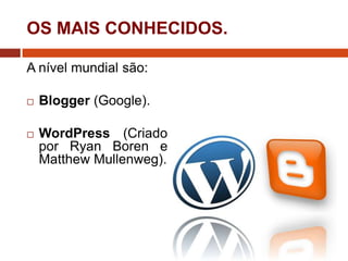OS MAIS CONHECIDOS.
A nível mundial são:


Blogger (Google).



WordPress (Criado
por Ryan Boren e
Matthew Mullenweg).

 