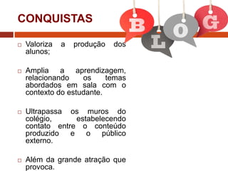 CONQUISTAS


Valoriza
alunos;

a

produção

dos



Amplia a aprendizagem,
relacionando
os
temas
abordados em sala com o
contexto do estudante.



Ultrapassa os muros do
colégio,
estabelecendo
contato entre o conteúdo
produzido
e
o
público
externo.



Além da grande atração que
provoca.

 