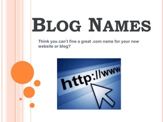 BLOG NAMES
Think you can’t fine a great .com name for your new
website or blog?

 