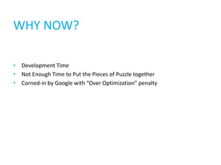 WHY NOW?

• Development Time
• Not Enough Time to Put the Pieces of Puzzle together
• Corned-in by Google with “Over Optimization” penalty
 