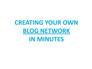 CREATING YOUR OWN
  BLOG NETWORK
    IN MINUTES
 