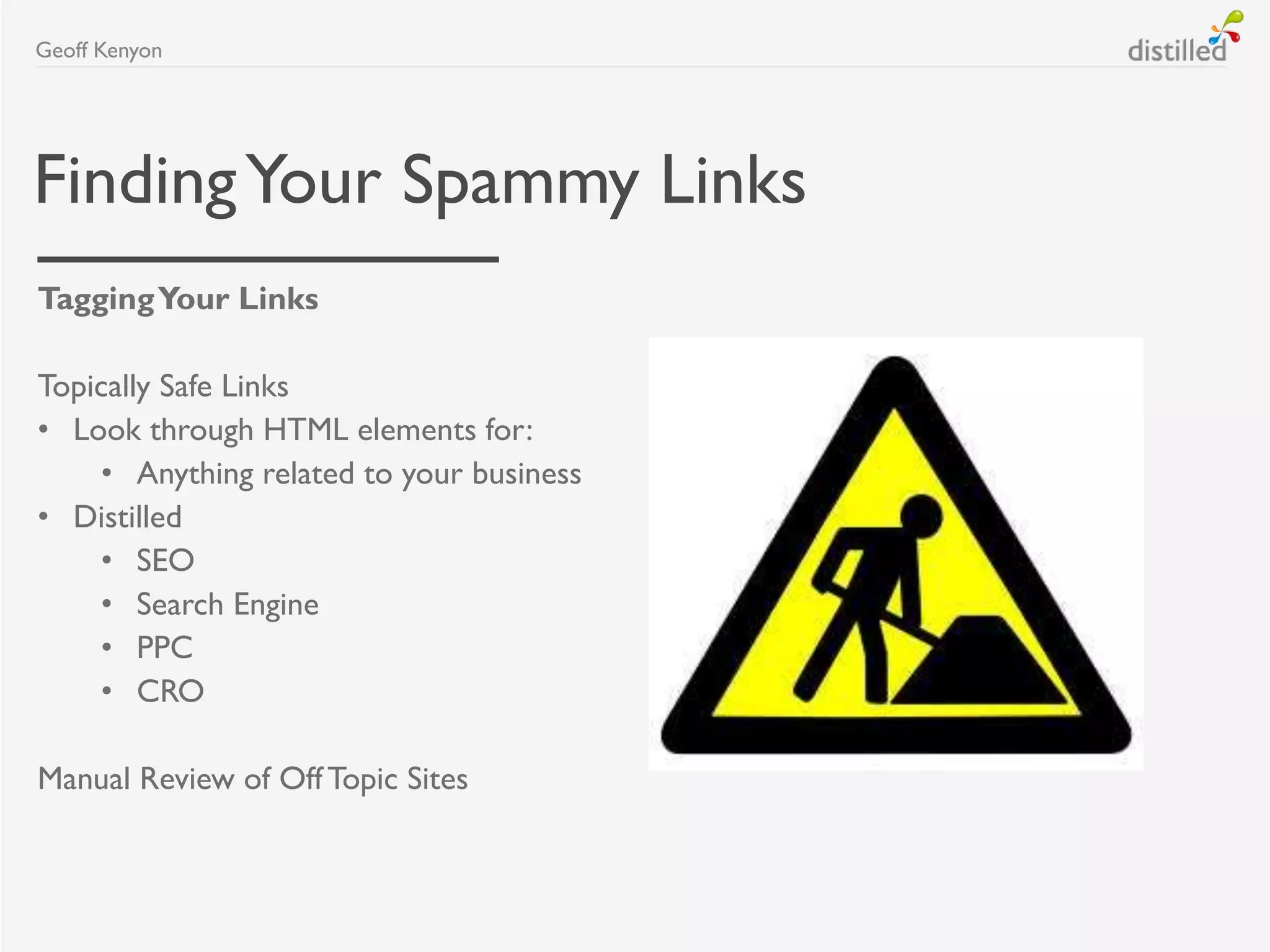 FindingYour Spammy Links
TaggingYour Links
Topically Safe Links
• Look through HTML elements for:
• Anything related to your business
• Distilled
• SEO
• Search Engine
• PPC
• CRO
Manual Review of OffTopic Sites
Geoff Kenyon
 