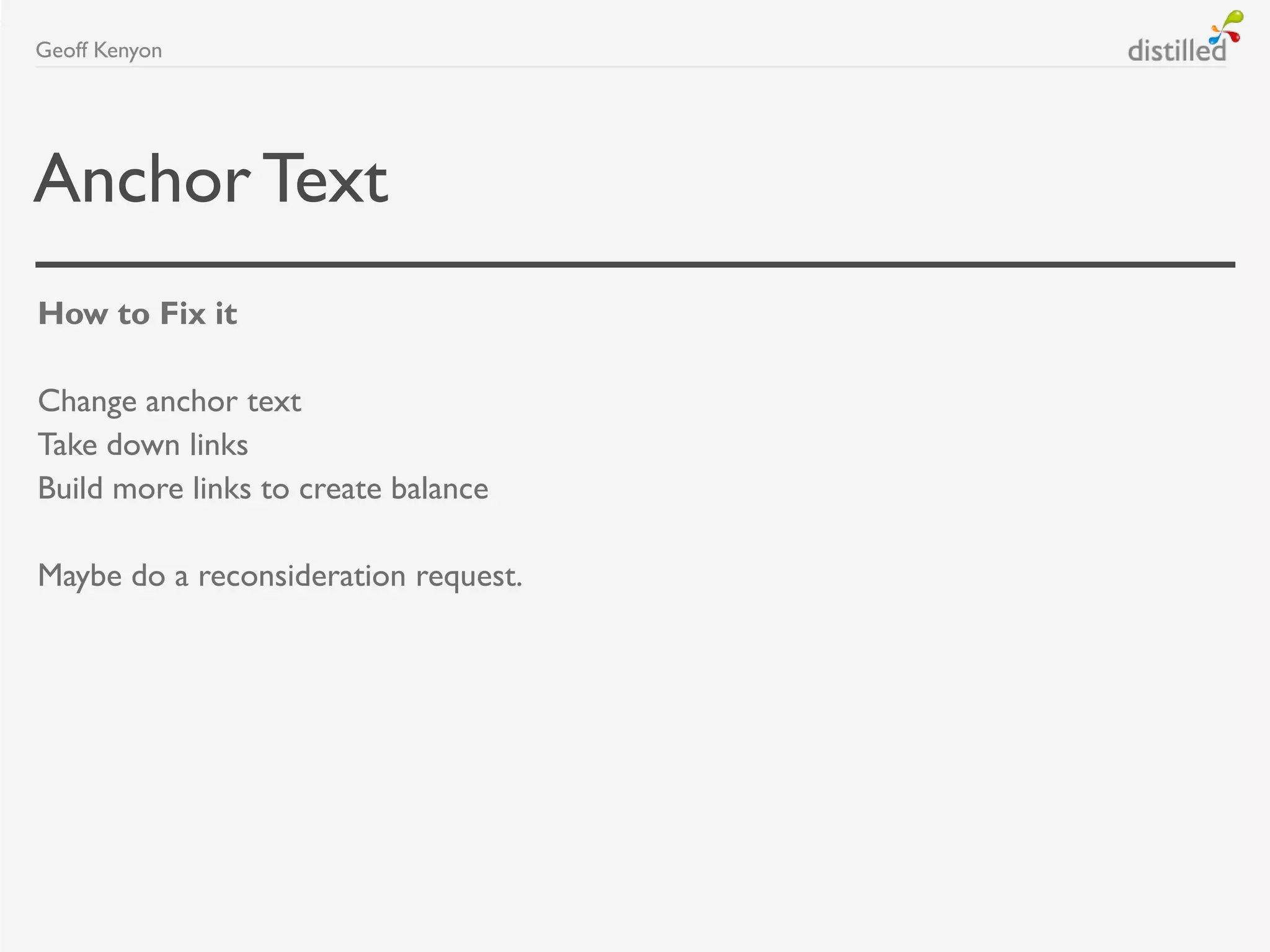 AnchorText
How to Fix it
Change anchor text
Take down links
Build more links to create balance
Maybe do a reconsideration request.
Geoff Kenyon
 