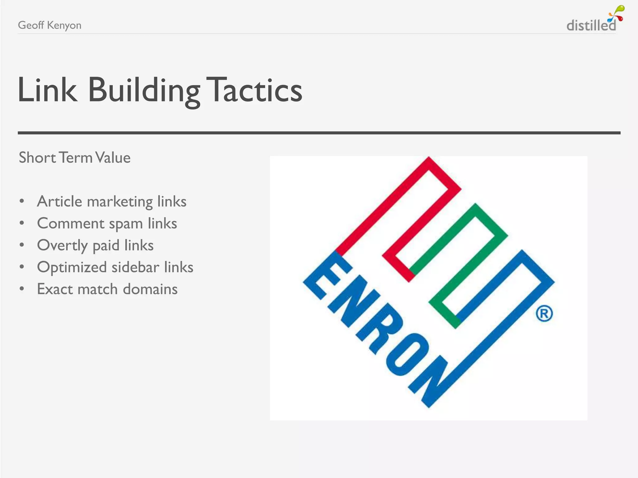 Link BuildingTactics
Short TermValue
• Article marketing links
• Comment spam links
• Overtly paid links
• Optimized sidebar links
• Exact match domains
Geoff Kenyon
 