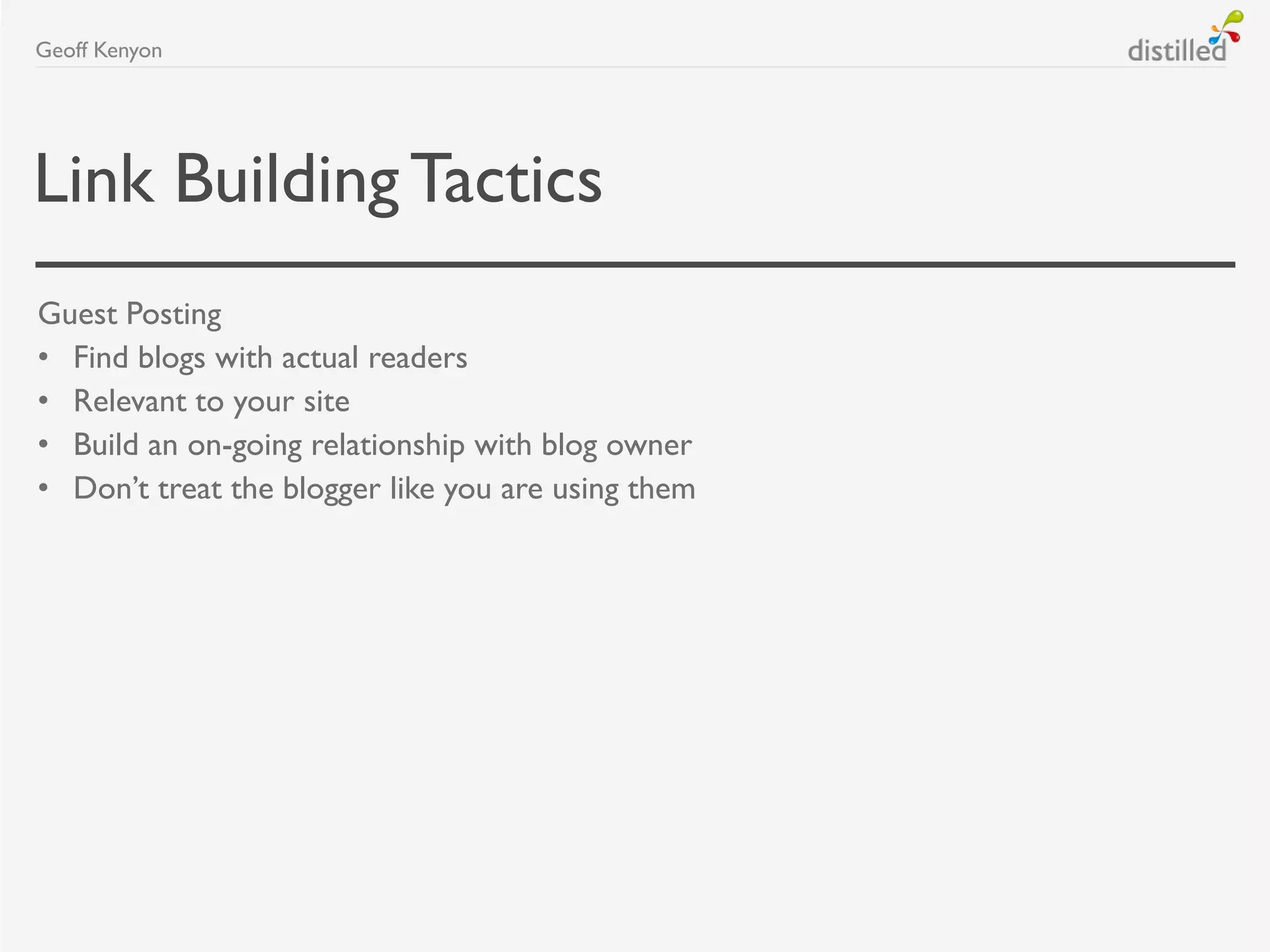 Link BuildingTactics
Guest Posting
• Find blogs with actual readers
• Relevant to your site
• Build an on-going relationship with blog owner
• Don‟t treat the blogger like you are using them
Geoff Kenyon
 