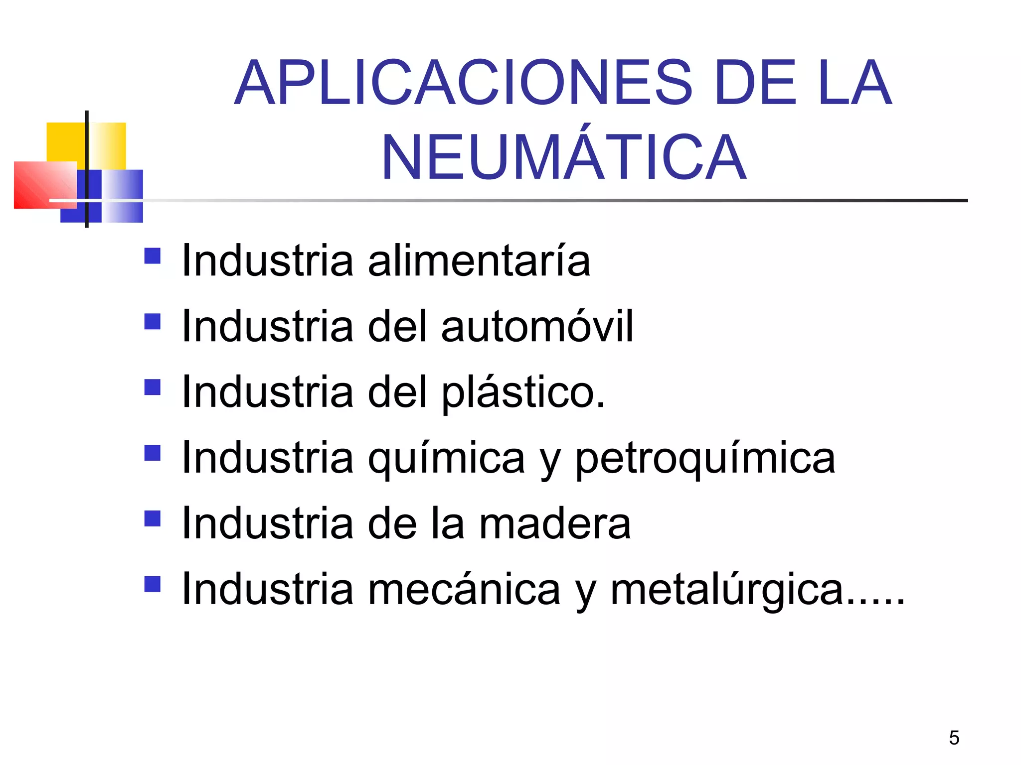 5
APLICACIONES DE LA
NEUMÁTICA
 Industria alimentaría
 Industria del automóvil
 Industria del plástico.
 Industria química y petroquímica
 Industria de la madera
 Industria mecánica y metalúrgica.....
 