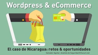 Wordpress & eCommerce
El caso de Nicaragua: retos & oportunidades
Salvador Aguilar. Analista de Seguridad @ Sucuri.net
 