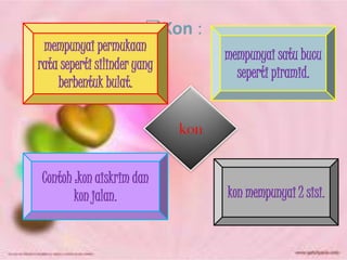 ?Kon :
 mempunyai permukaan
                                   mempunyai satu bucu
rata seperti silinder yang
                                     seperti piramid.
    berbentuk bulat.


                             kon


Contoh :kon aiskrim dan
       kon jalan.                  kon mempunyai 2 sisi.
 