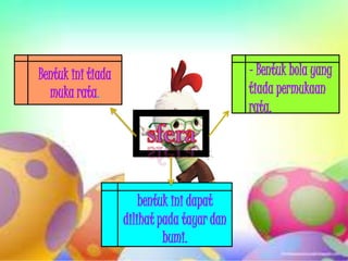 Bentuk ini tiada                            - Bentuk bola yang
  muka rata.                                tiada permukaan
                                            rata.




                       bentuk ini dapat
                   dilihat pada tayar dan
                            bumi.
 