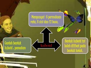 -Mempunyai 6 permukaan
                   rata, 8 sisi dan 12 bucu.



                                               Bentuk kuboid ini
Contoh bentuk
                           kuboid              boleh dilihat pada
kuboid : pemadam
                                                 bentuk kotak.
 