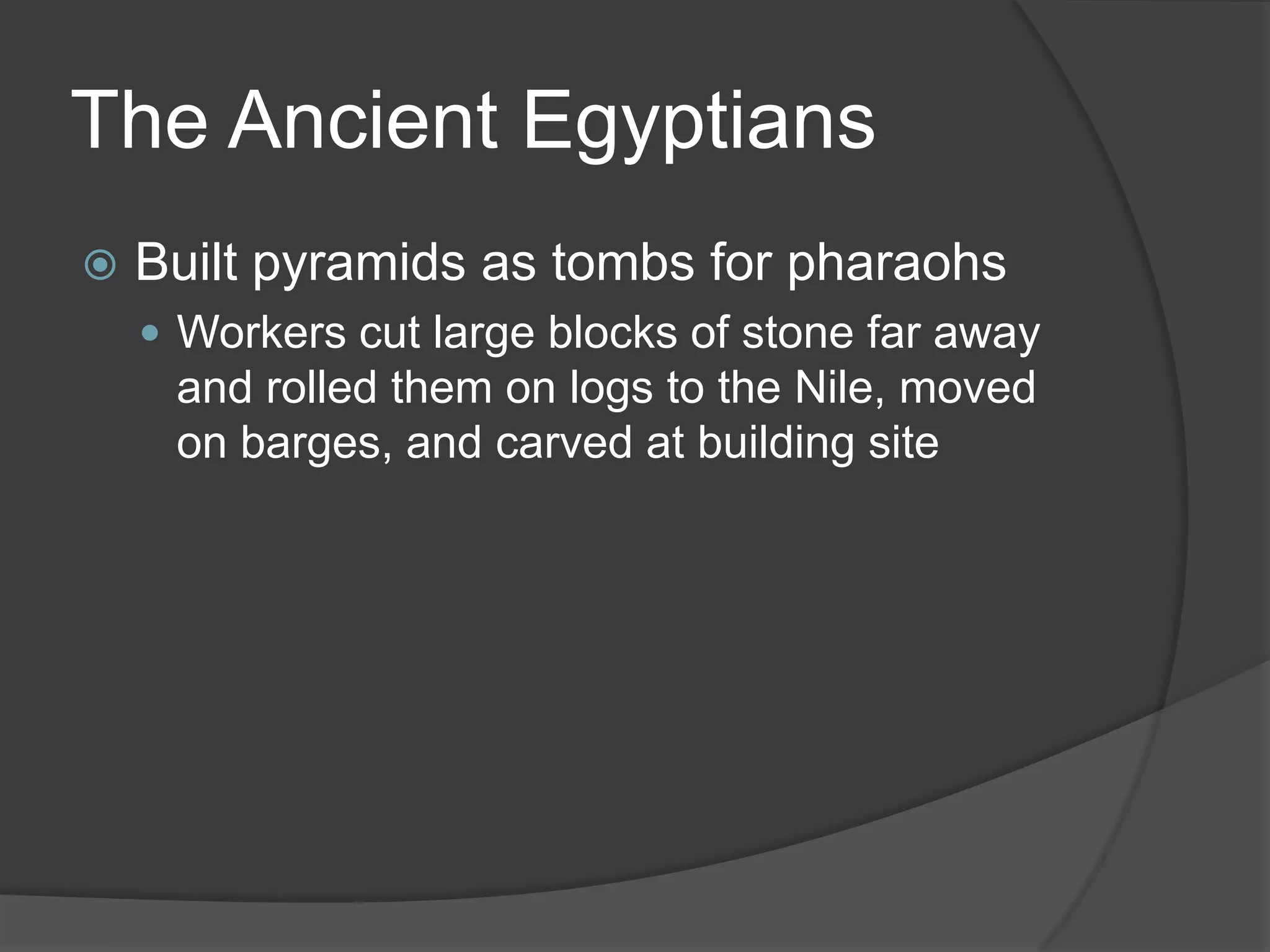 The Ancient EgyptiansBuilt pyramids as tombs for pharaohsWorkers cut large blocks of stone far away and rolled them on logs to the Nile, moved on barges, and carved at building site