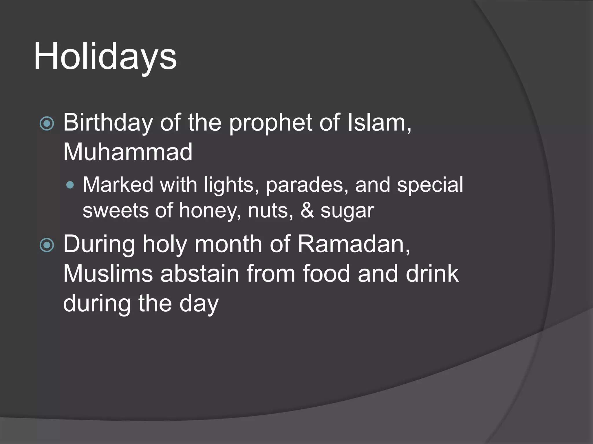 HolidaysBirthday of the prophet of Islam, MuhammadMarked with lights, parades, and special sweets of honey, nuts, & sugarDuring holy month of Ramadan, Muslims abstain from food and drink during the day