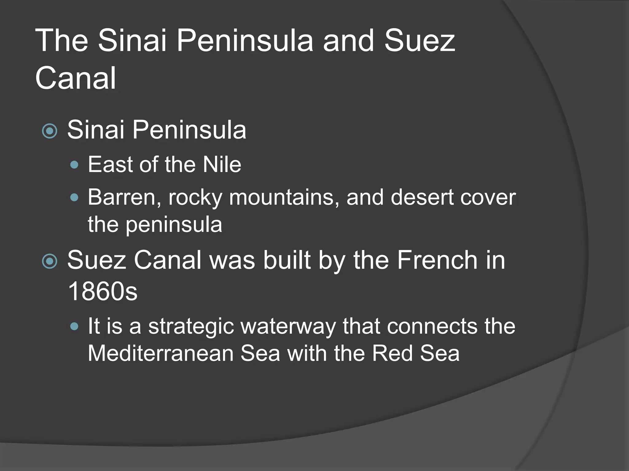 The Sinai Peninsula and Suez CanalSinai PeninsulaEast of the NileBarren, rocky mountains, and desert cover the peninsulaSuez Canal was built by the French in 1860sIt is a strategic waterway that connects the Mediterranean Sea with the Red Sea