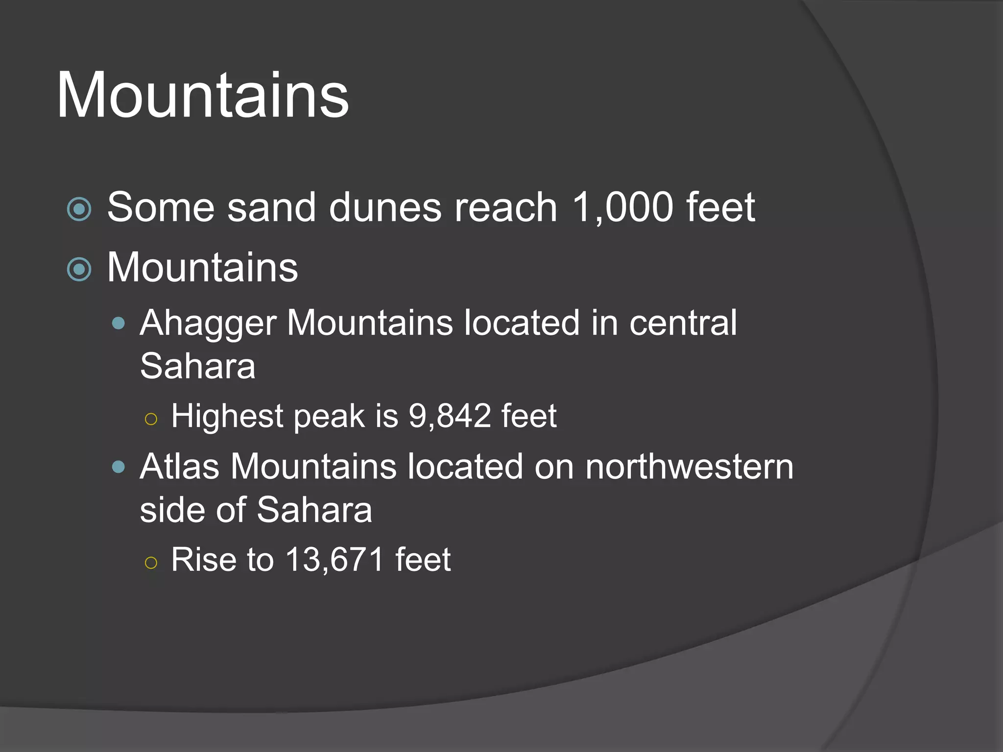 MountainsSome sand dunes reach 1,000 feetMountainsAhagger Mountains located in central SaharaHighest peak is 9,842 feetAtlas Mountains located on northwestern side of SaharaRise to 13,671 feet