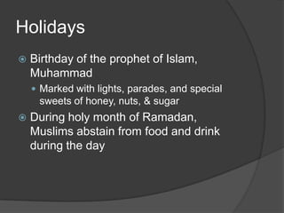 HolidaysBirthday of the prophet of Islam, MuhammadMarked with lights, parades, and special sweets of honey, nuts, & sugarDuring holy month of Ramadan, Muslims abstain from food and drink during the day