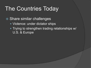 The Countries TodayShare similar challengesViolence: under dictator shipsTrying to strengthen trading relationships w/ U.S. & Europe