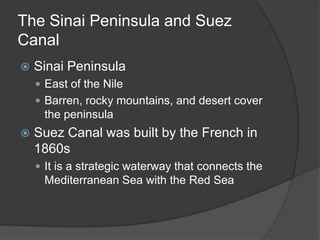 The Sinai Peninsula and Suez CanalSinai PeninsulaEast of the NileBarren, rocky mountains, and desert cover the peninsulaSuez Canal was built by the French in 1860sIt is a strategic waterway that connects the Mediterranean Sea with the Red Sea