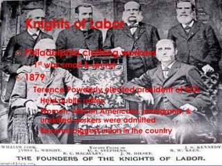 Knights of LaborPhiladelphia clothing workers1st was small & secret1879Terence Powderly elected president of KOLHeld public ralliesWomen, African Americans, immigrants, & unskilled workers were admittedBecame biggest union in the country