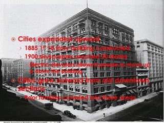 Cities expanded upward1885 1st 10 story building constructed1900 skyscrapers reached 30 storiesElectric elevators allowed people to move up & down the buildingCities grew outward from old downtown sectionsPoor families crowded into these areas